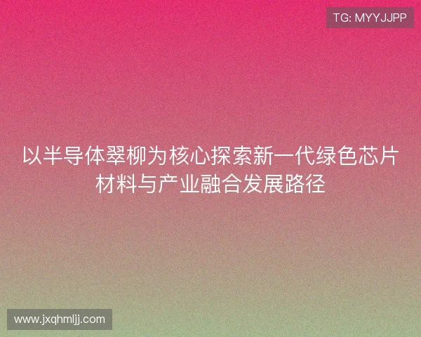 以半导体翠柳为核心探索新一代绿色芯片材料与产业融合发展路径